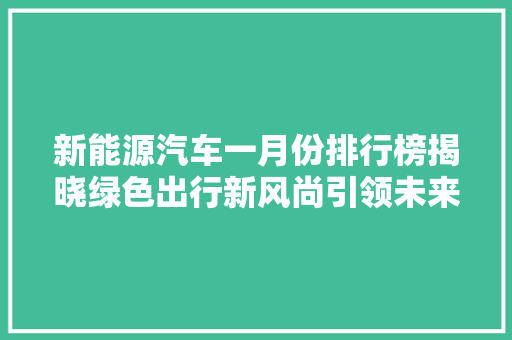 新能源汽车一月份排行榜揭晓绿色出行新风尚引领未来