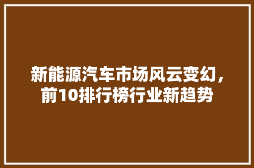 新能源汽车市场风云变幻，前10排行榜行业新趋势