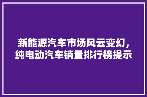 新能源汽车市场风云变幻，纯电动汽车销量排行榜提示行业趋势