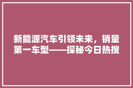 新能源汽车引领未来，销量第一车型——探秘今日热搜排行榜第一的汽车广告