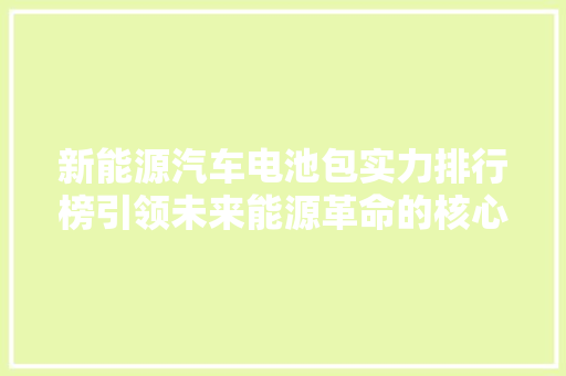 新能源汽车电池包实力排行榜引领未来能源革命的核心力量