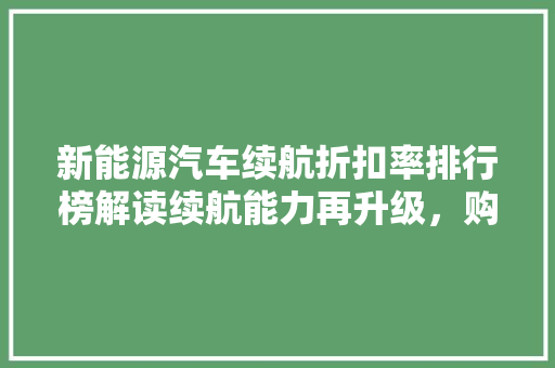 新能源汽车续航折扣率排行榜解读续航能力再升级，购车决策有依据