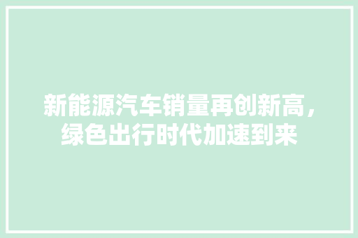 新能源汽车销量再创新高，绿色出行时代加速到来