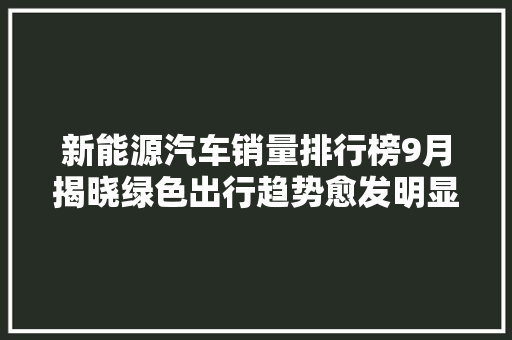 新能源汽车销量排行榜9月揭晓绿色出行趋势愈发明显