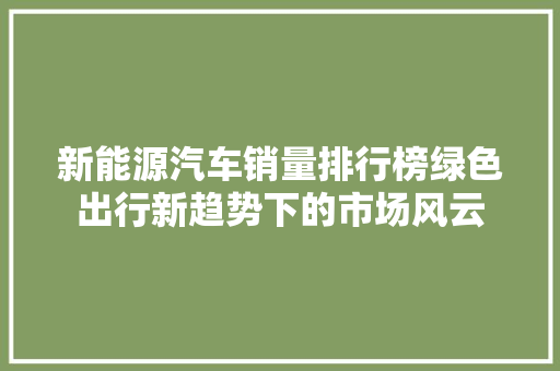 新能源汽车销量排行榜绿色出行新趋势下的市场风云