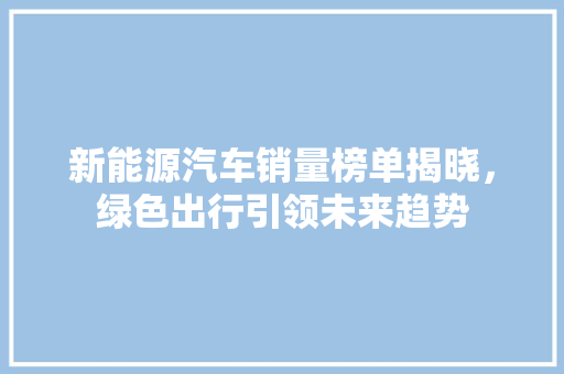 新能源汽车销量榜单揭晓，绿色出行引领未来趋势