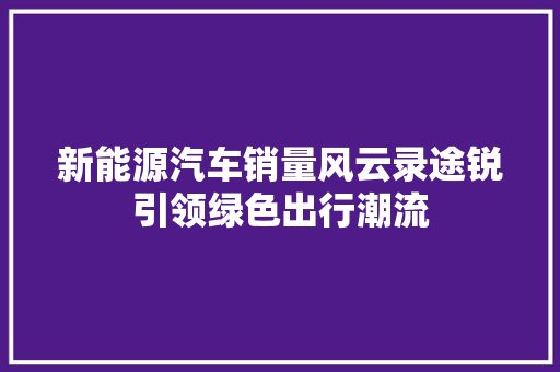 新能源汽车销量风云录途锐引领绿色出行潮流