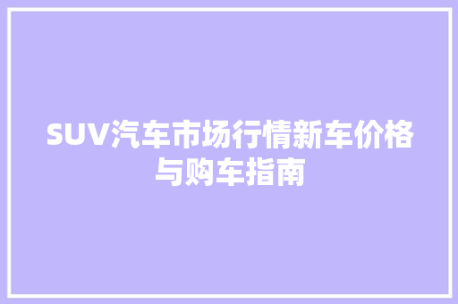 SUV汽车市场行情新车价格与购车指南