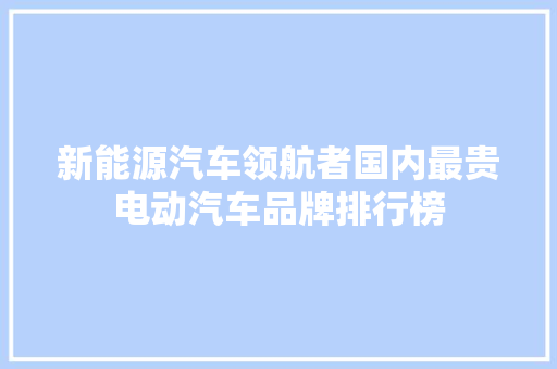 新能源汽车领航者国内最贵电动汽车品牌排行榜