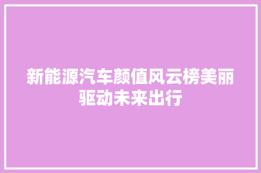 新能源汽车颜值风云榜美丽驱动未来出行
