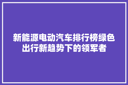新能源电动汽车排行榜绿色出行新趋势下的领军者