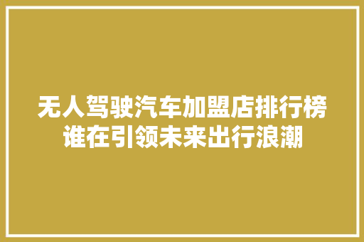 无人驾驶汽车加盟店排行榜谁在引领未来出行浪潮