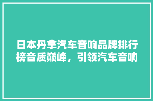 日本丹拿汽车音响品牌排行榜音质巅峰，引领汽车音响新潮流