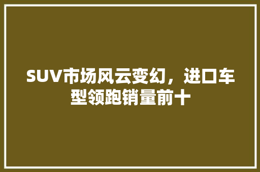SUV市场风云变幻，进口车型领跑销量前十