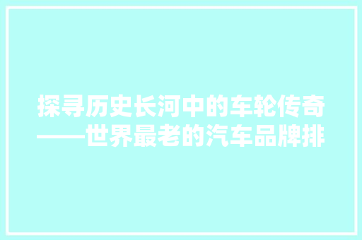 探寻历史长河中的车轮传奇——世界最老的汽车品牌排行榜