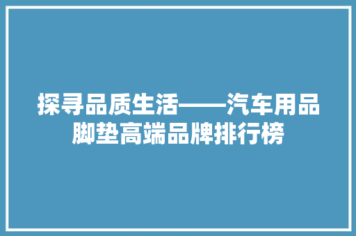 探寻品质生活——汽车用品脚垫高端品牌排行榜
