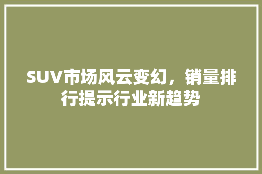 SUV市场风云变幻，销量排行提示行业新趋势