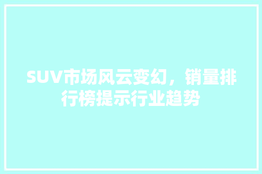 SUV市场风云变幻，销量排行榜提示行业趋势