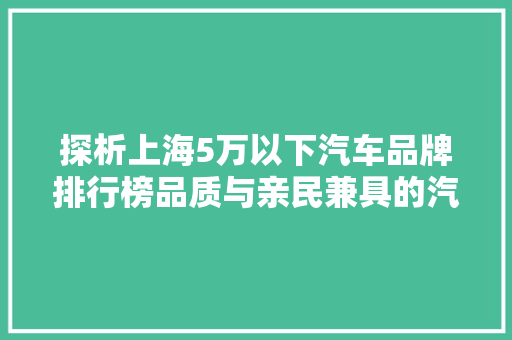 探析上海5万以下汽车品牌排行榜品质与亲民兼具的汽车市场新风向