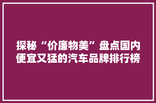 探秘“价廉物美”盘点国内便宜又猛的汽车品牌排行榜