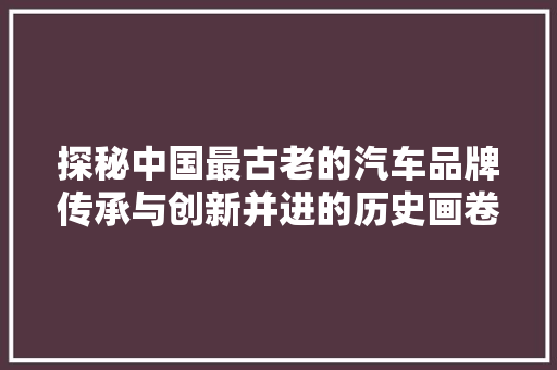 探秘中国最古老的汽车品牌传承与创新并进的历史画卷