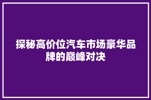 探秘高价位汽车市场豪华品牌的巅峰对决
