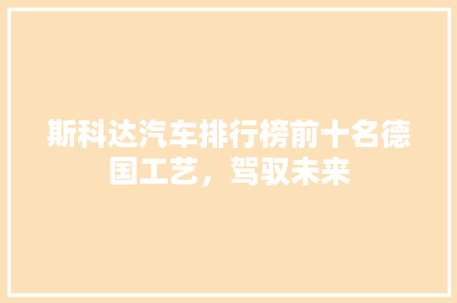 斯科达汽车排行榜前十名德国工艺，驾驭未来