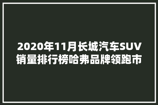 2020年11月长城汽车SUV销量排行榜哈弗品牌领跑市场