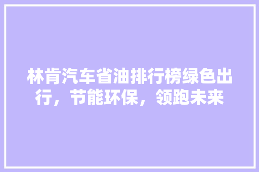 林肯汽车省油排行榜绿色出行，节能环保，领跑未来