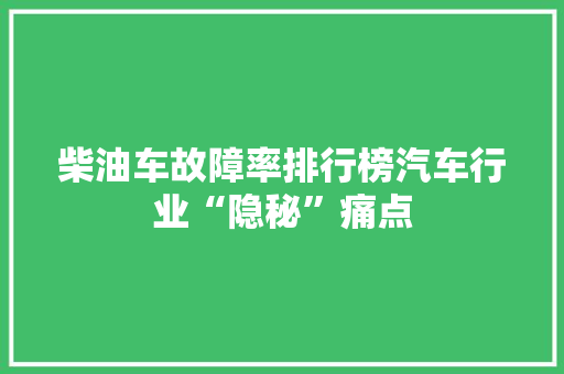 柴油车故障率排行榜汽车行业“隐秘”痛点