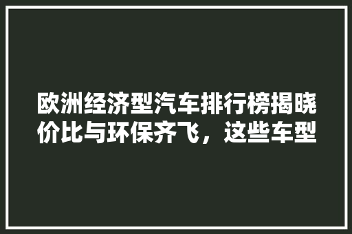 欧洲经济型汽车排行榜揭晓价比与环保齐飞，这些车型脱颖而出