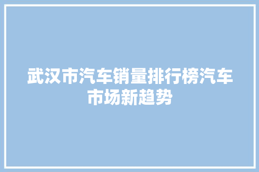 武汉市汽车销量排行榜汽车市场新趋势