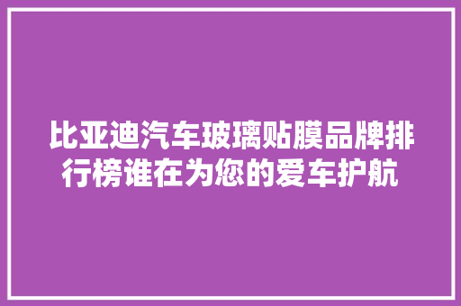 比亚迪汽车玻璃贴膜品牌排行榜谁在为您的爱车护航