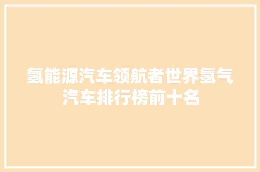 氢能源汽车领航者世界氢气汽车排行榜前十名