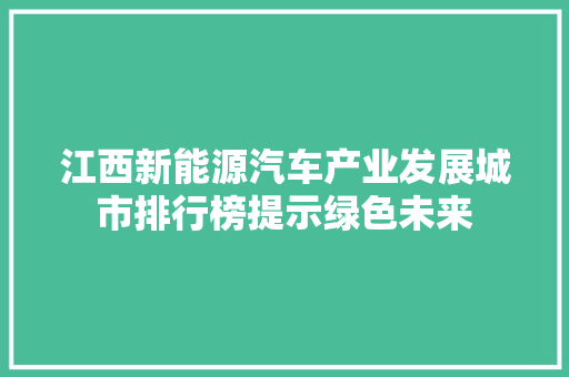 江西新能源汽车产业发展城市排行榜提示绿色未来