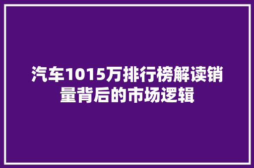 汽车1015万排行榜解读销量背后的市场逻辑