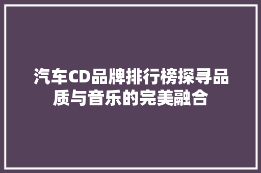 汽车CD品牌排行榜探寻品质与音乐的完美融合