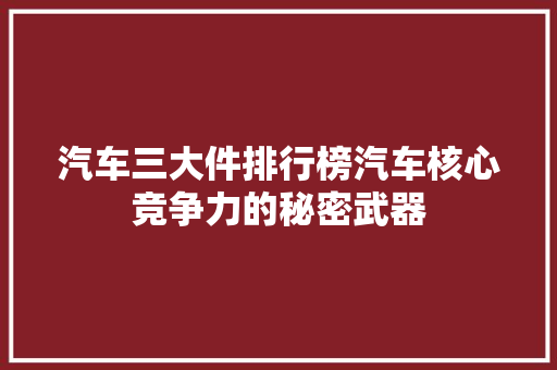 汽车三大件排行榜汽车核心竞争力的秘密武器