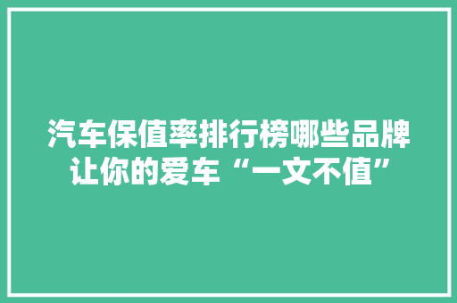 汽车保值率排行榜哪些品牌让你的爱车“一文不值”