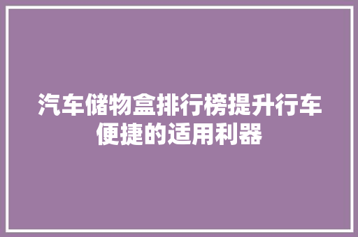 汽车储物盒排行榜提升行车便捷的适用利器