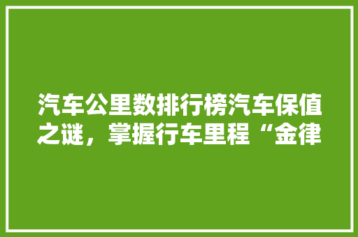 汽车公里数排行榜汽车保值之谜，掌握行车里程“金律”