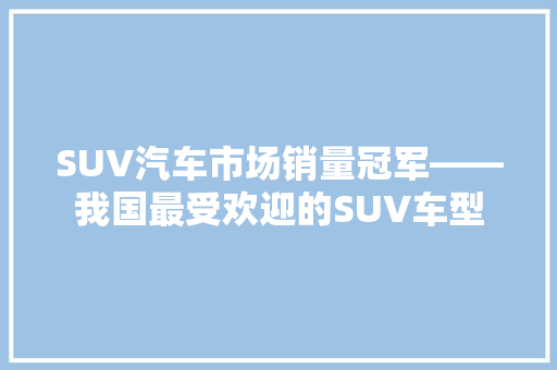 SUV汽车市场销量冠军——我国最受欢迎的SUV车型