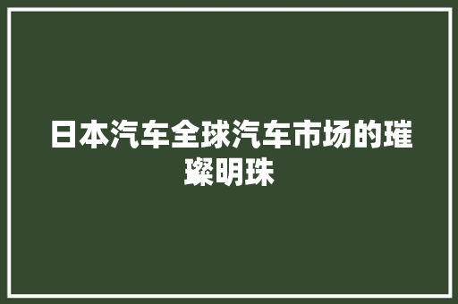 日本汽车全球汽车市场的璀璨明珠