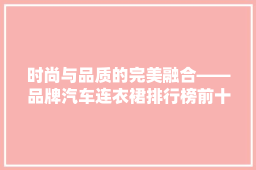 时尚与品质的完美融合——品牌汽车连衣裙排行榜前十