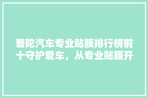 普陀汽车专业贴膜排行榜前十守护爱车，从专业贴膜开始