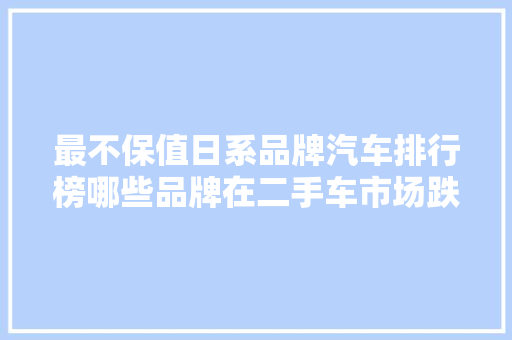 最不保值日系品牌汽车排行榜哪些品牌在二手车市场跌入谷底