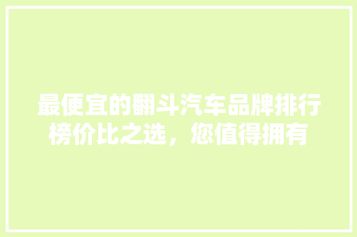 最便宜的翻斗汽车品牌排行榜价比之选，您值得拥有