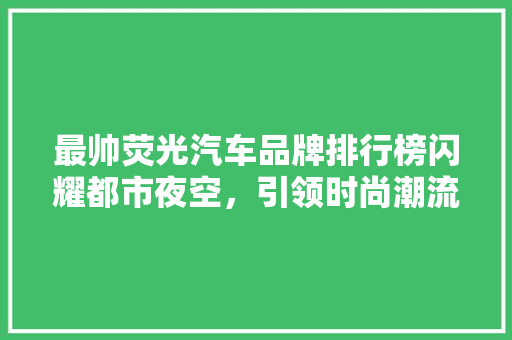 最帅荧光汽车品牌排行榜闪耀都市夜空，引领时尚潮流