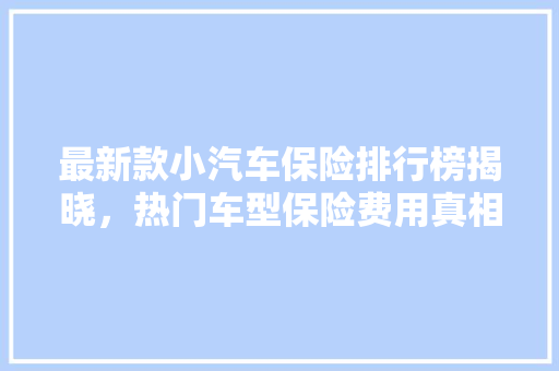 最新款小汽车保险排行榜揭晓，热门车型保险费用真相