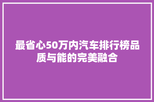 最省心50万内汽车排行榜品质与能的完美融合